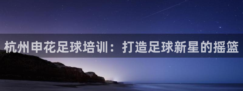 富联娱乐登陆：杭州申花足球培训：打造足球新星的摇篮