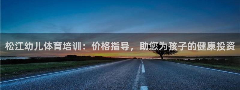 富联官方网站入口网址是多少：松江幼儿体育培训：价格指