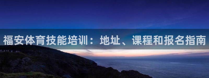 富联申购何时上市：福安体育技能培训：地址、课程和报名