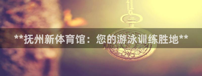富联娱乐登录注册入口官网：**抚州新体育馆：您的游泳