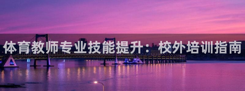 富联娱乐总代：体育教师专业技能提升：校外培训指南