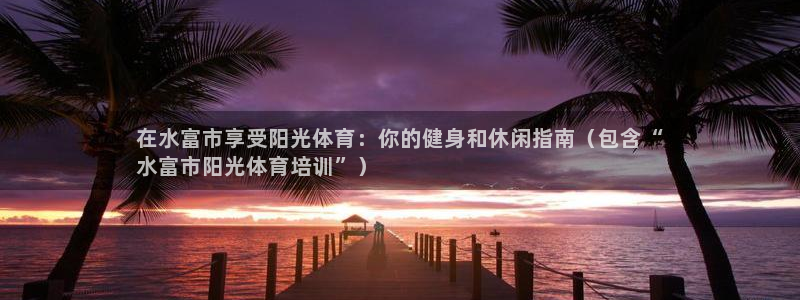 富联娱乐正规吗安全吗：在水富市享受阳光体育：你的健身