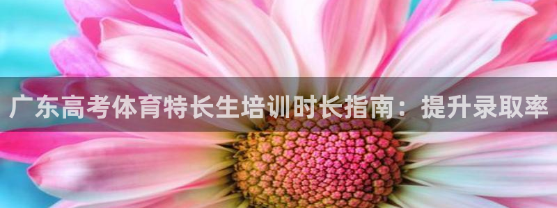 富联平台官网登录网址：广东高考体育特长生培训时长指南
