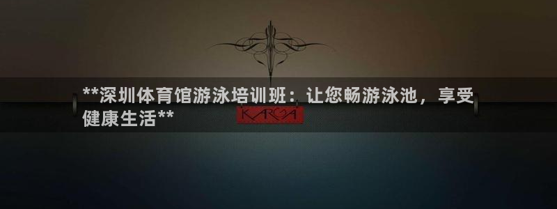富联娱乐官方网站首页入口：**深圳体育馆游泳培训班：