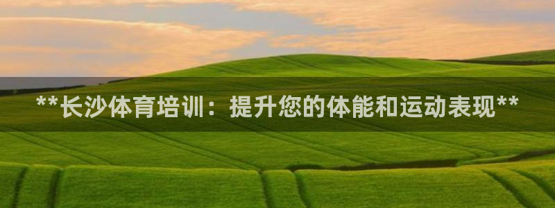 富联平台登录注册账号：**长沙体育培训：提升您的体能
