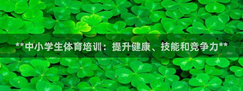 富联娱乐负责人名单：**中小学生体育培训：提升健康、