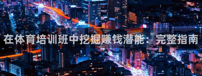 富联娱乐代理怎么做的：在体育培训班中挖掘赚钱潜能：完