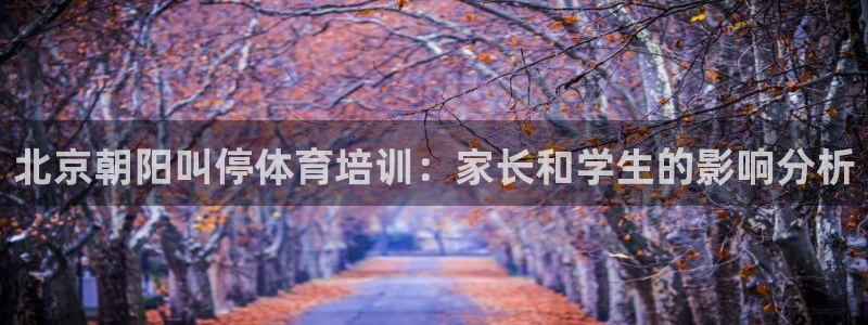 杭州富联科技：北京朝阳叫停体育培训：家长和学生的影响