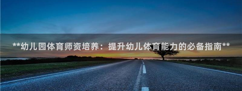 富联娱乐访问：**幼儿园体育师资培养：提升幼儿体育能