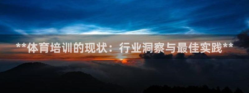 富联平台节7O777：**体育培训的现状：行业洞察与