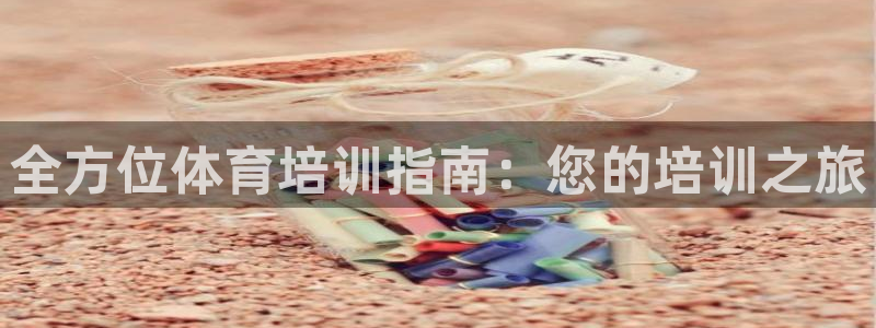 富联娱乐负责人是谁：全方位体育培训指南：您的培训之旅