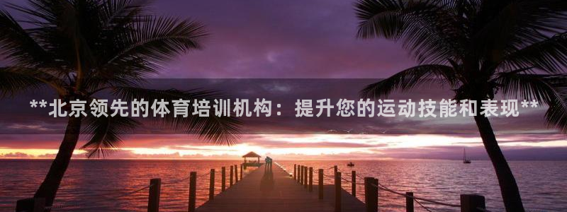 富联平台官网首页：**北京领先的体育培训机构：提升您