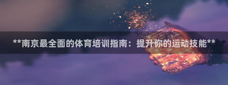 富联平台社7O777：**南京最全面的体育培训指南：