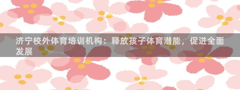 富联平台系 5O6917 富联：济宁校外体育培训机构